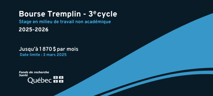 Bourse Tremplin - 3e cycle. Stage en milieu de travail non académique 2025-2026. Jusqu'à 1870$ par mois maximum. Date limite : 3 mars 2025. Fonds de recherche du Québec en santé.